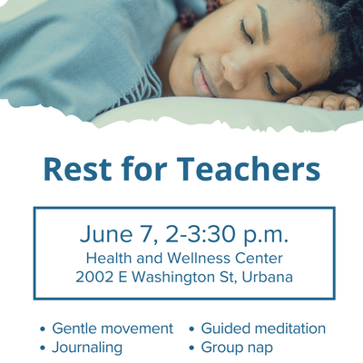 Rest for Teachers June 7, 2-3:30 p.m. Health and Wellness Center 2002 E Washington St, Urbana • Gentle movement • Guided meditation • Journaling • Group nap