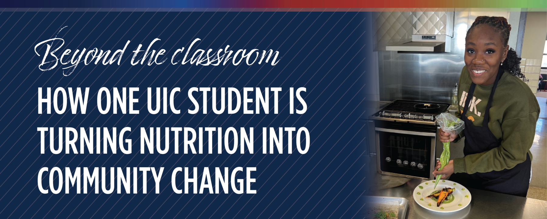 Photo of Brianna Guerrier with a piping bag decorating a plate in a nutrition class next to a blue header that reads "Beyond the classroom How one UIC student is turning nutrition into community change"
