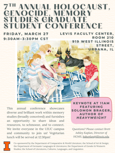 Poster featuring a watercolor painting of a blonde woman in sunglasses, a blonde girl, and a boy with brown hair having a picnic. In the background are two dogs. A skeleton embraces the woman from behind. The poster reads: "7th annual Holocaust, Genocide, Memory Studies Graduate Student Conference, Friday, March 27, 9:30–3:30pm CST, Levis Faulty Center, Room 210, 919 West Illinois Street, Urbana, IL, This annual conference showcases diverse and brilliant work within memory studies (broadly conceived) and furnishes an opportunity to share ideas and resources, to schmooze, and to connect. We invite everyone in the UIUC campus and community to join us! Vegetarian lunch will be served at 12:30pm. Keynote at 11am featuring Solomon Brager, author of Heavyweight. Questions? Please contact Brett Ashley Kaplan, Director of HGMS, bakaplan@illinois.edu. Co-sponsored by the Department of Comparative & World Literature; the School of Art & Design; the Department of Germanic Languages & Literatures; the Department of Gender & Women's Studies; the School of Literatures, Cultures, Languages, and Linguistics."